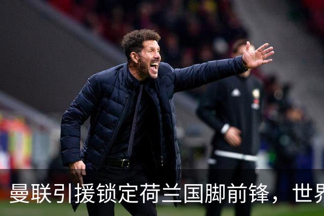 曼联引援锁定荷兰国脚前锋，世界杯3场3球，将成锋线支点完美答案